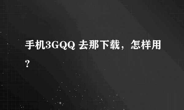 手机3GQQ 去那下载,怎样用?