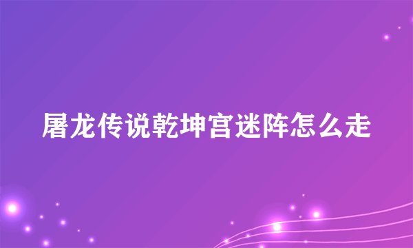 屠龙传说乾坤宫迷阵怎么走