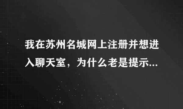 我在苏州名城网上注册并想进入聊天室，为什么老是提示：你不原因