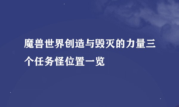 魔兽世界创造与毁灭的力量三个任务怪位置一览