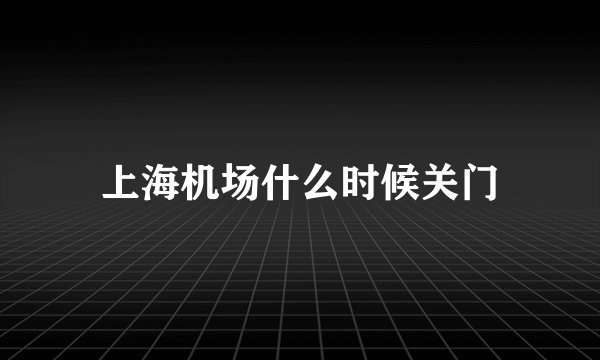 上海机场什么时候关门
