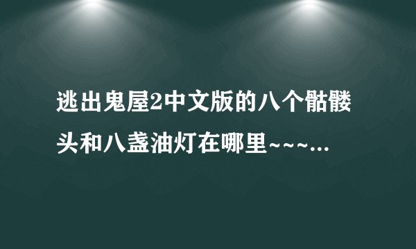 逃出鬼屋2中文版的八个骷髅头和八盏油灯在哪里~~~~拜托告诉答案...