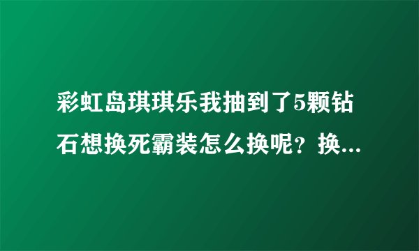 彩虹岛琪琪乐我抽到了5颗钻石想换死霸装怎么换呢？换了之后怎么领取？