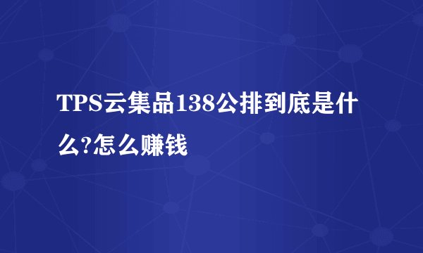 TPS云集品138公排到底是什么?怎么赚钱