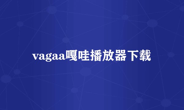 vagaa嘎哇播放器下载