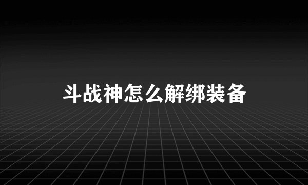 斗战神怎么解绑装备