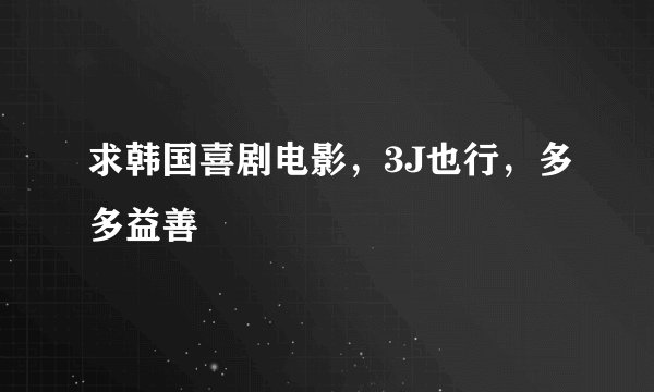 求韩国喜剧电影，3J也行，多多益善