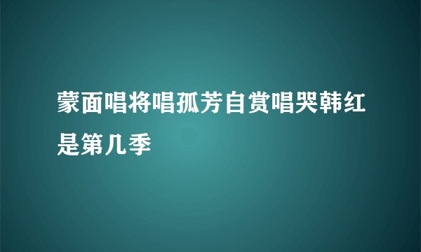 蒙面唱将唱孤芳自赏唱哭韩红是第几季