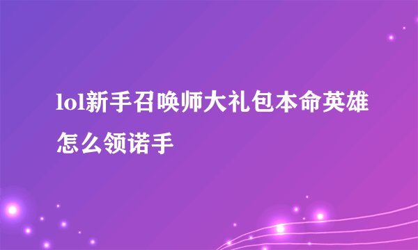 lol新手召唤师大礼包本命英雄怎么领诺手