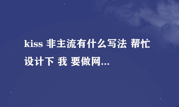 kiss 非主流有什么写法 帮忙设计下 我 要做网名 最好加符号 谢谢