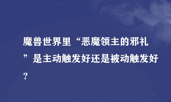 魔兽世界里“恶魔领主的邪礼”是主动触发好还是被动触发好？