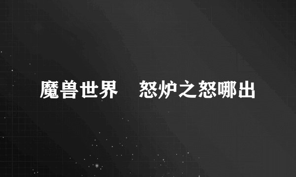 魔兽世界 怒炉之怒哪出