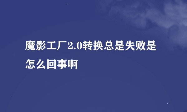 魔影工厂2.0转换总是失败是怎么回事啊