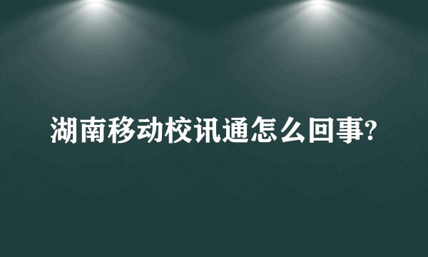 湖南移动校讯通怎么回事?