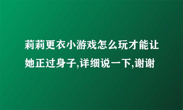 莉莉更衣小游戏怎么玩才能让她正过身子,详细说一下,谢谢