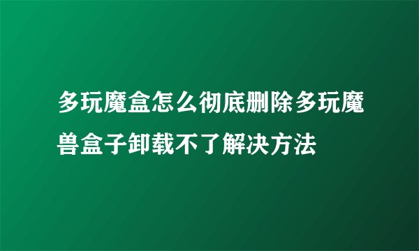 多玩魔盒怎么彻底删除多玩魔兽盒子卸载不了解决方法