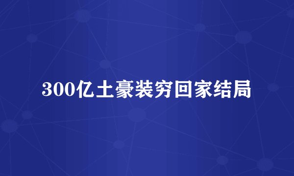 300亿土豪装穷回家结局
