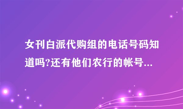 女刊白派代购组的电话号码知道吗?还有他们农行的帐号什么的..
