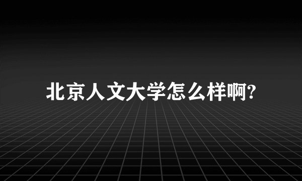 北京人文大学怎么样啊?