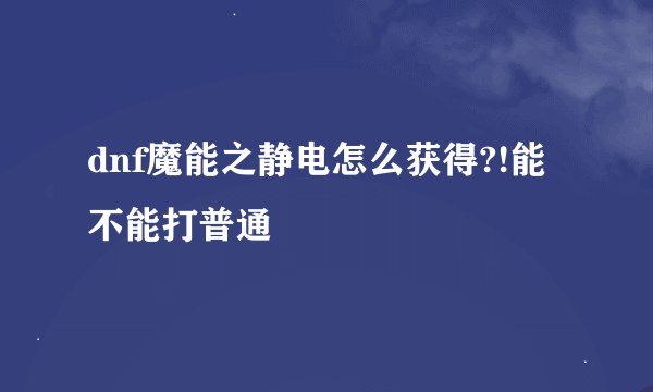 dnf魔能之静电怎么获得?!能不能打普通