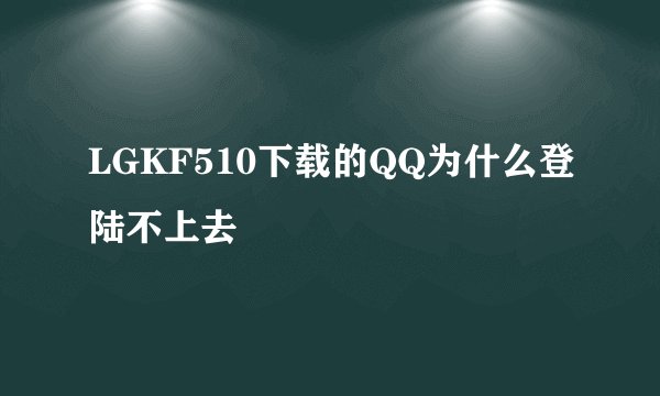 LGKF510下载的QQ为什么登陆不上去