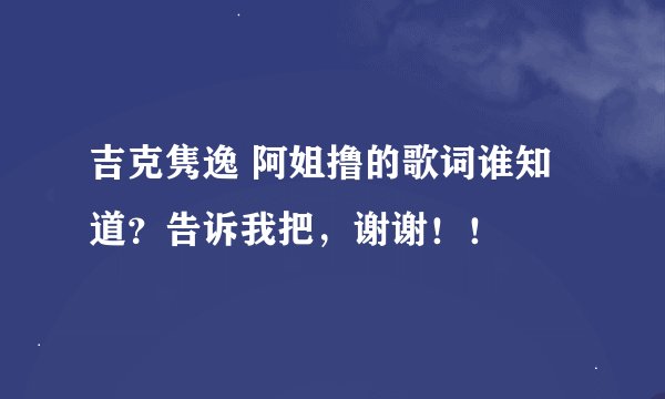 吉克隽逸 阿姐撸的歌词谁知道？告诉我把，谢谢！！