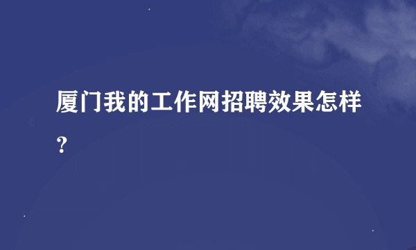厦门我的工作网招聘效果怎样？