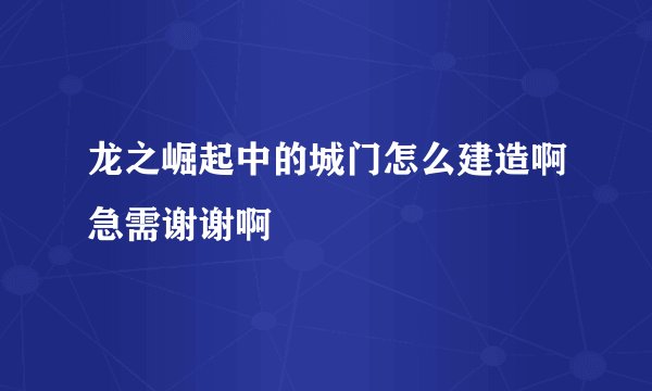 龙之崛起中的城门怎么建造啊急需谢谢啊
