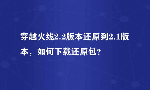 穿越火线2.2版本还原到2.1版本，如何下载还原包？