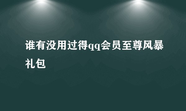 谁有没用过得qq会员至尊风暴礼包