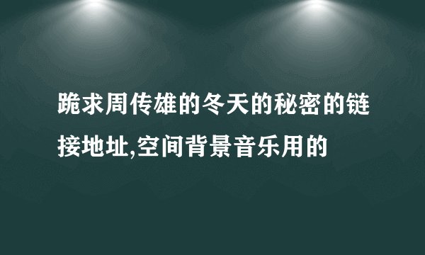 跪求周传雄的冬天的秘密的链接地址,空间背景音乐用的