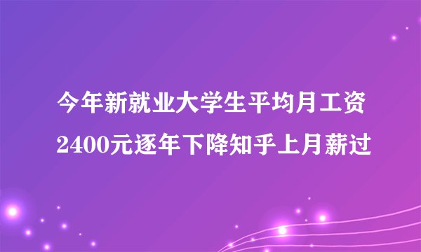 今年新就业大学生平均月工资2400元逐年下降知乎上月薪过