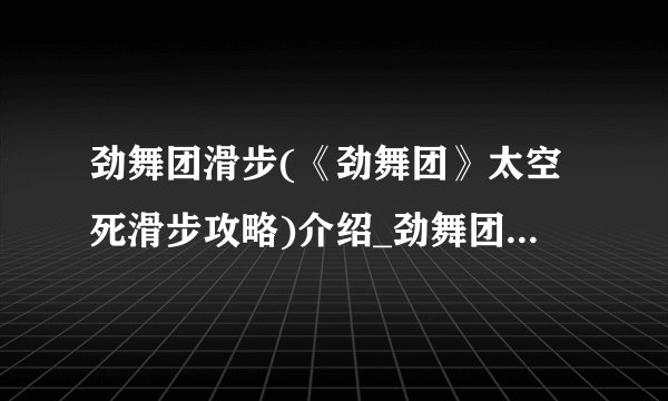 劲舞团滑步(《劲舞团》太空死滑步攻略)介绍_劲舞团滑步(《劲舞团》太空死滑步攻略)是什么