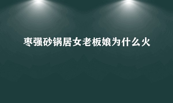 枣强砂锅居女老板娘为什么火