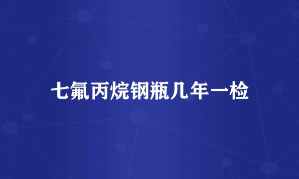 七氟丙烷钢瓶几年一检