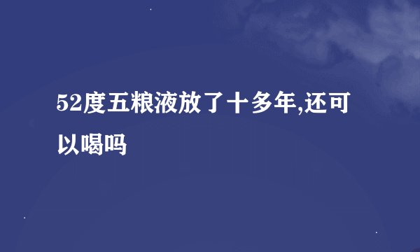 52度五粮液放了十多年,还可以喝吗