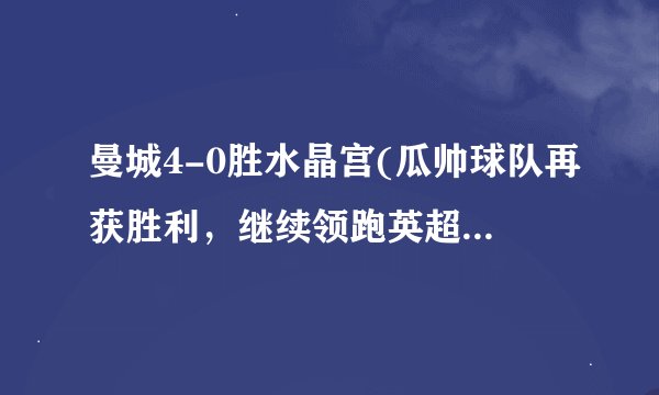 曼城4-0胜水晶宫(瓜帅球队再获胜利,继续领跑英超积分榜。)