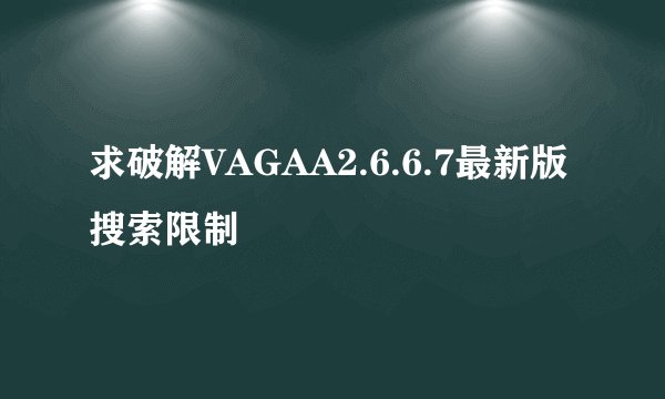求破解VAGAA2.6.6.7最新版搜索限制