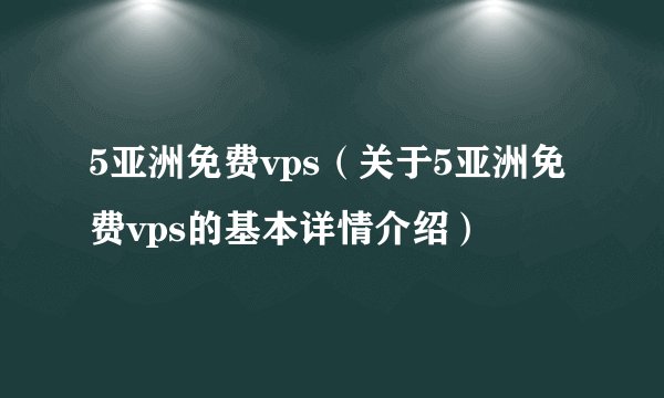 5亚洲免费vps（关于5亚洲免费vps的基本详情介绍）