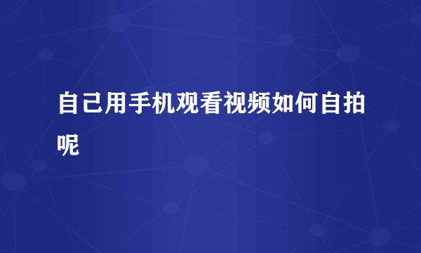自己用手机观看视频如何自拍呢