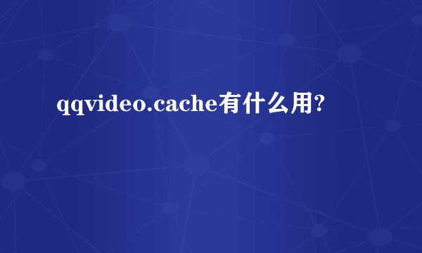 qqvideo.cache有什么用?