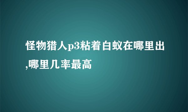 怪物猎人p3粘着白蚁在哪里出,哪里几率最高