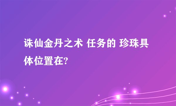 诛仙金丹之术 任务的 珍珠具体位置在?