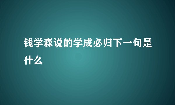 钱学森说的学成必归下一句是什么