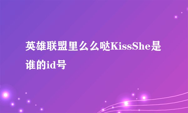 英雄联盟里么么哒KissShe是谁的id号