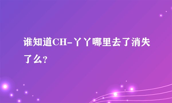 谁知道CH-丫丫哪里去了消失了么？