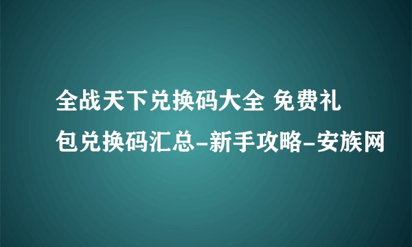 全战天下兑换码大全 免费礼包兑换码汇总-新手攻略-安族网