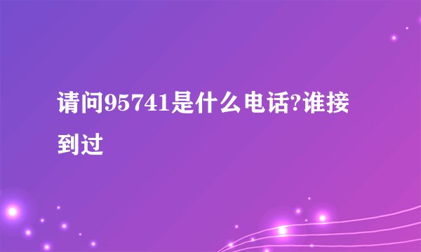 请问95741是什么电话?谁接到过
