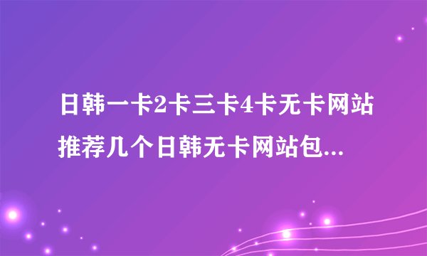 日韩一卡2卡三卡4卡无卡网站推荐几个日韩无卡网站包括1卡2卡3卡和4卡畅享高清电影