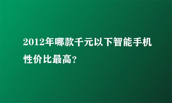 2012年哪款千元以下智能手机性价比最高？